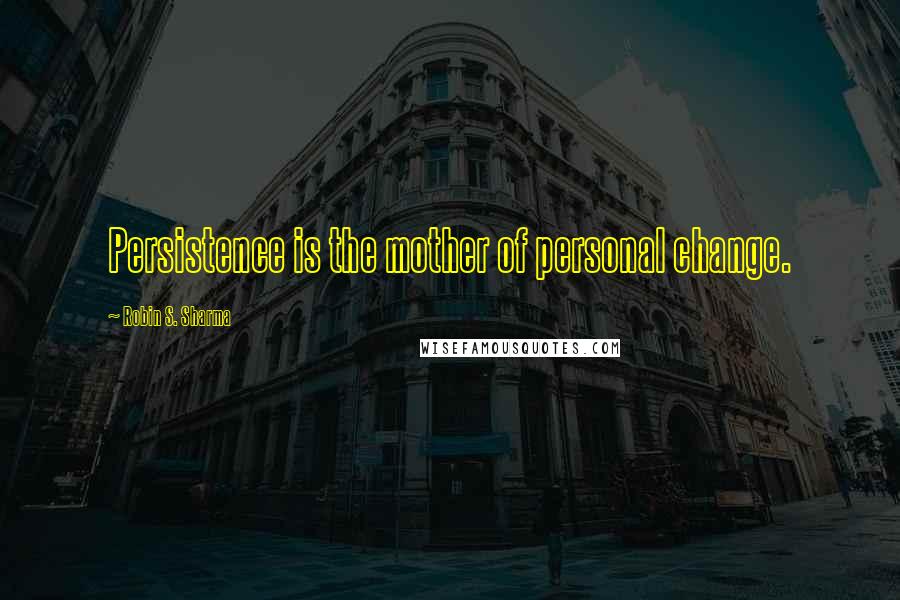 Robin S. Sharma Quotes: Persistence is the mother of personal change.