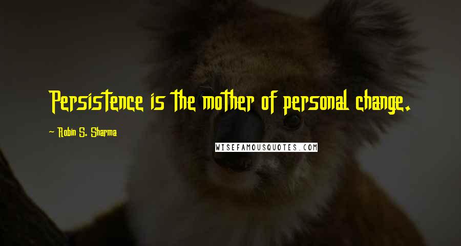 Robin S. Sharma Quotes: Persistence is the mother of personal change.