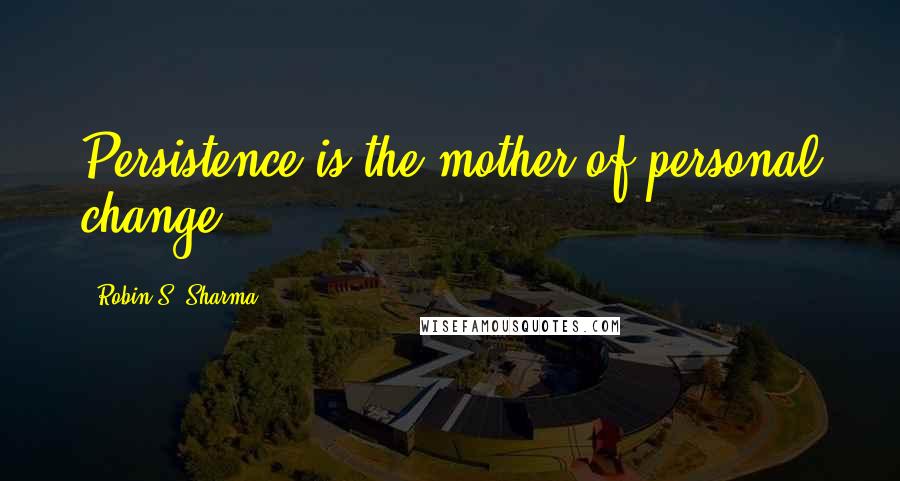 Robin S. Sharma Quotes: Persistence is the mother of personal change.