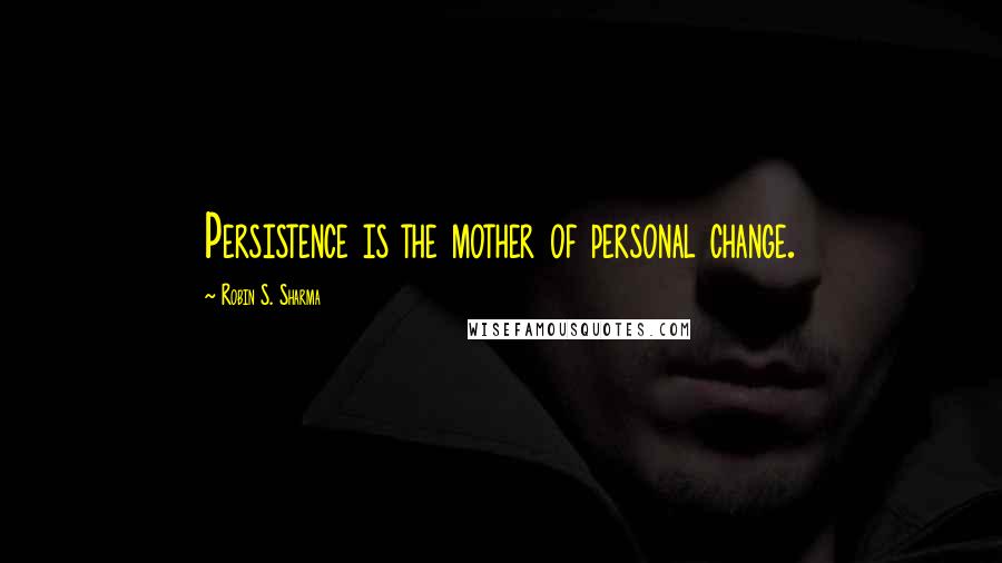 Robin S. Sharma Quotes: Persistence is the mother of personal change.