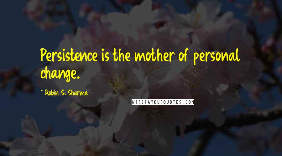 Robin S. Sharma Quotes: Persistence is the mother of personal change.