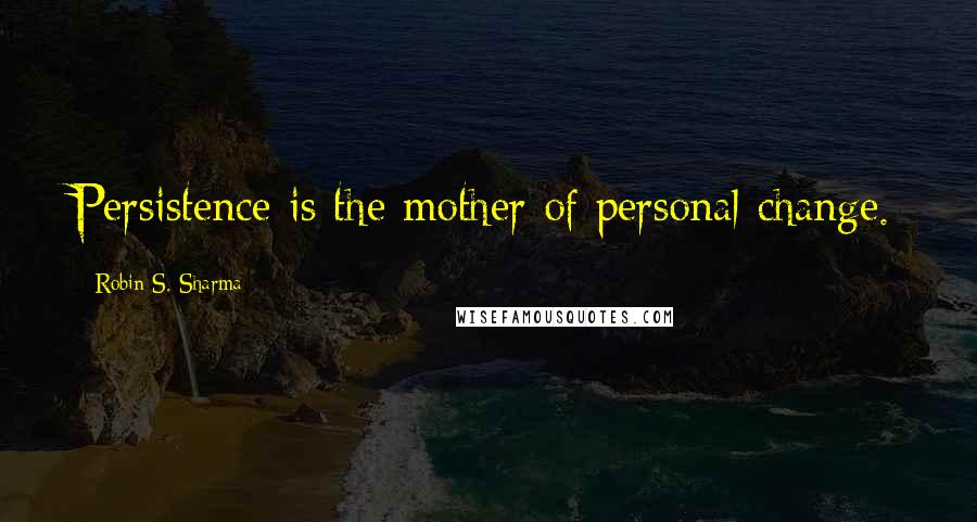 Robin S. Sharma Quotes: Persistence is the mother of personal change.