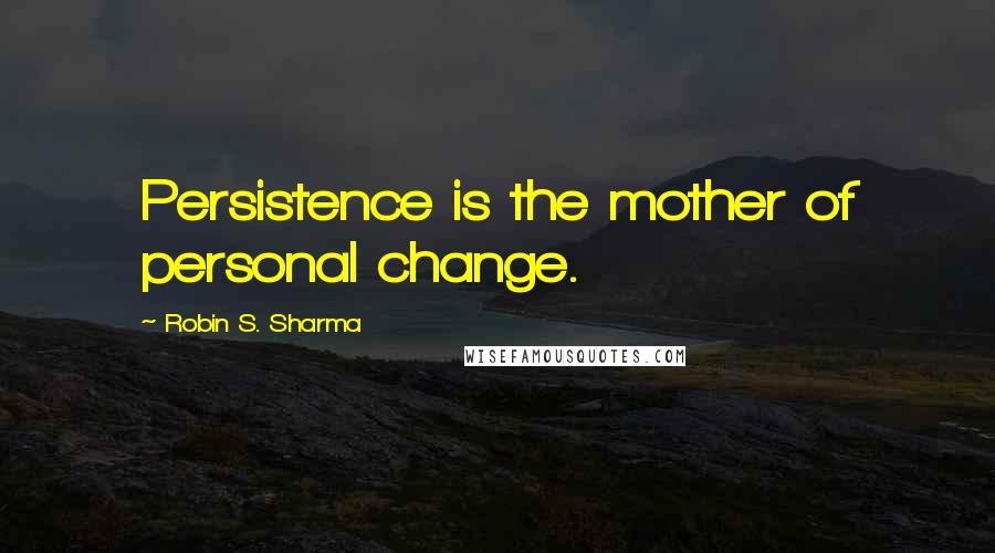 Robin S. Sharma Quotes: Persistence is the mother of personal change.