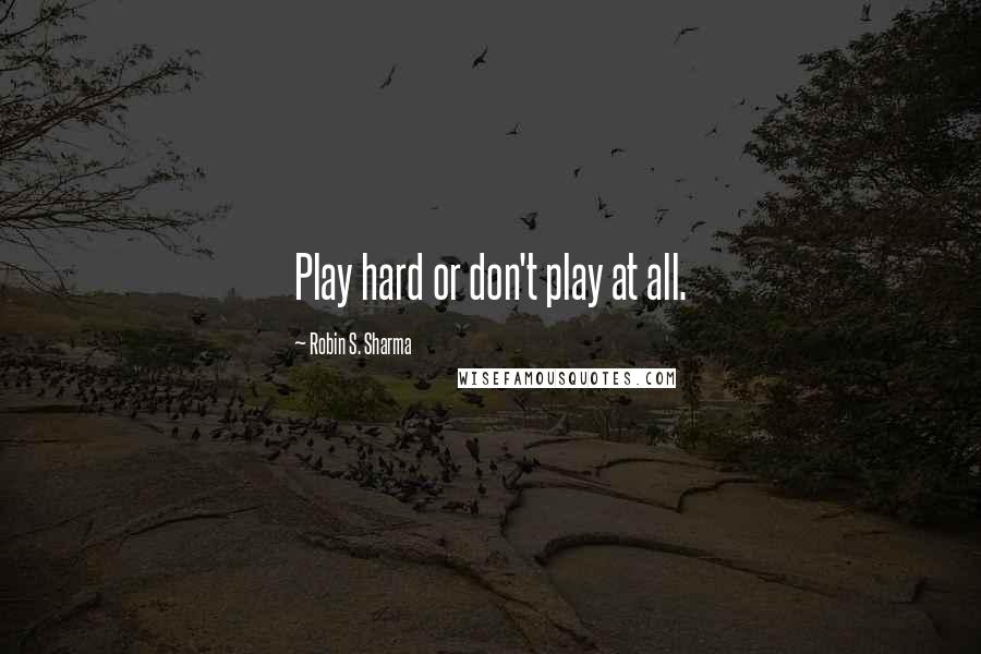 Robin S. Sharma Quotes: Play hard or don't play at all.