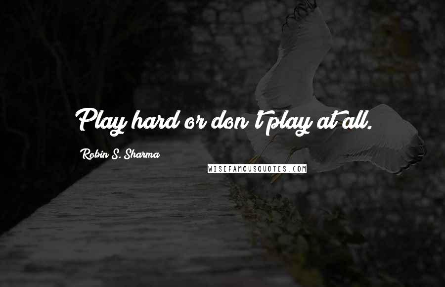 Robin S. Sharma Quotes: Play hard or don't play at all.