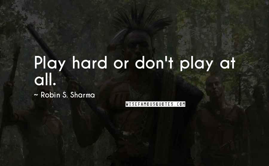 Robin S. Sharma Quotes: Play hard or don't play at all.
