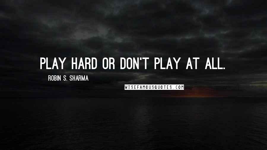 Robin S. Sharma Quotes: Play hard or don't play at all.