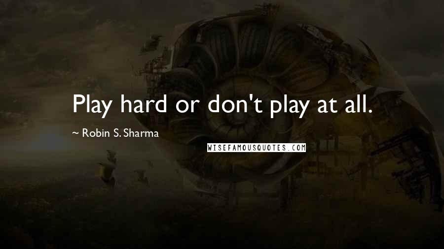 Robin S. Sharma Quotes: Play hard or don't play at all.