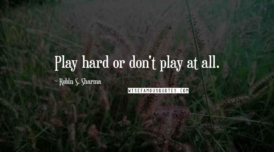 Robin S. Sharma Quotes: Play hard or don't play at all.