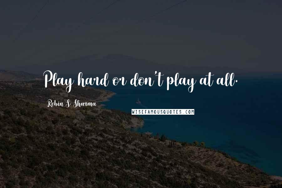 Robin S. Sharma Quotes: Play hard or don't play at all.