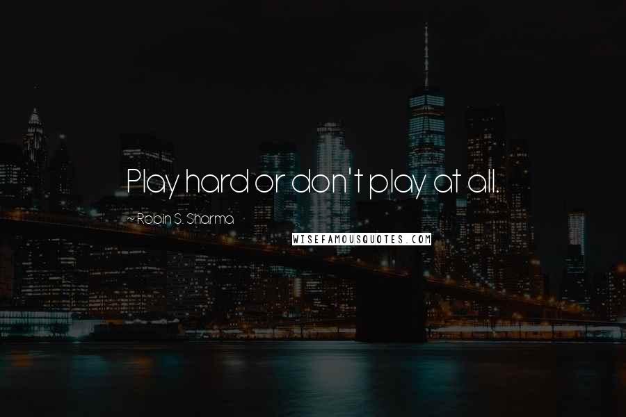 Robin S. Sharma Quotes: Play hard or don't play at all.