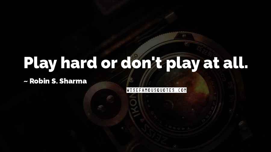 Robin S. Sharma Quotes: Play hard or don't play at all.