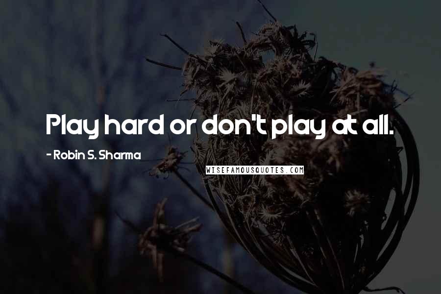 Robin S. Sharma Quotes: Play hard or don't play at all.