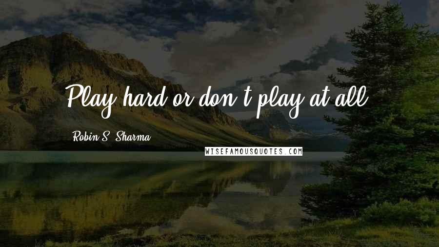 Robin S. Sharma Quotes: Play hard or don't play at all.