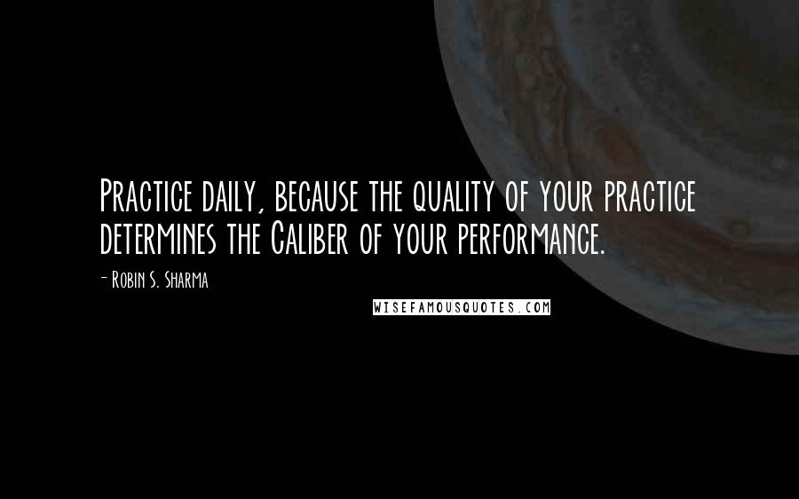 Robin S. Sharma Quotes: Practice daily, because the quality of your practice determines the Caliber of your performance.