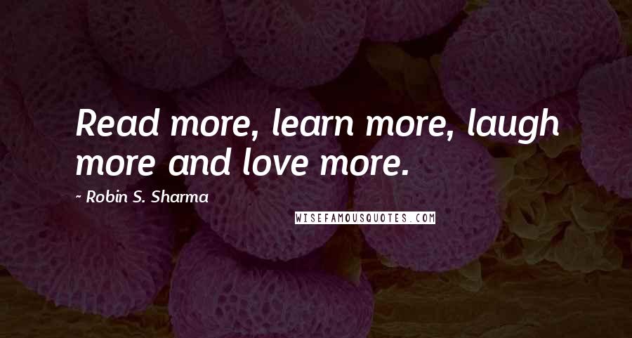 Robin S. Sharma Quotes: Read more, learn more, laugh more and love more.
