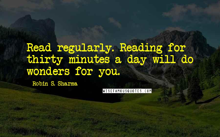 Robin S. Sharma Quotes: Read regularly. Reading for thirty minutes a day will do wonders for you.