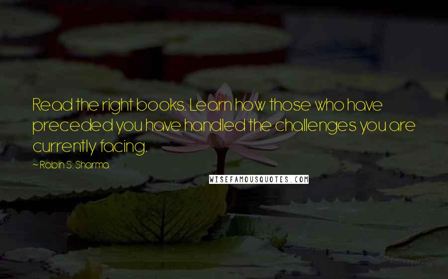 Robin S. Sharma Quotes: Read the right books. Learn how those who have preceded you have handled the challenges you are currently facing.