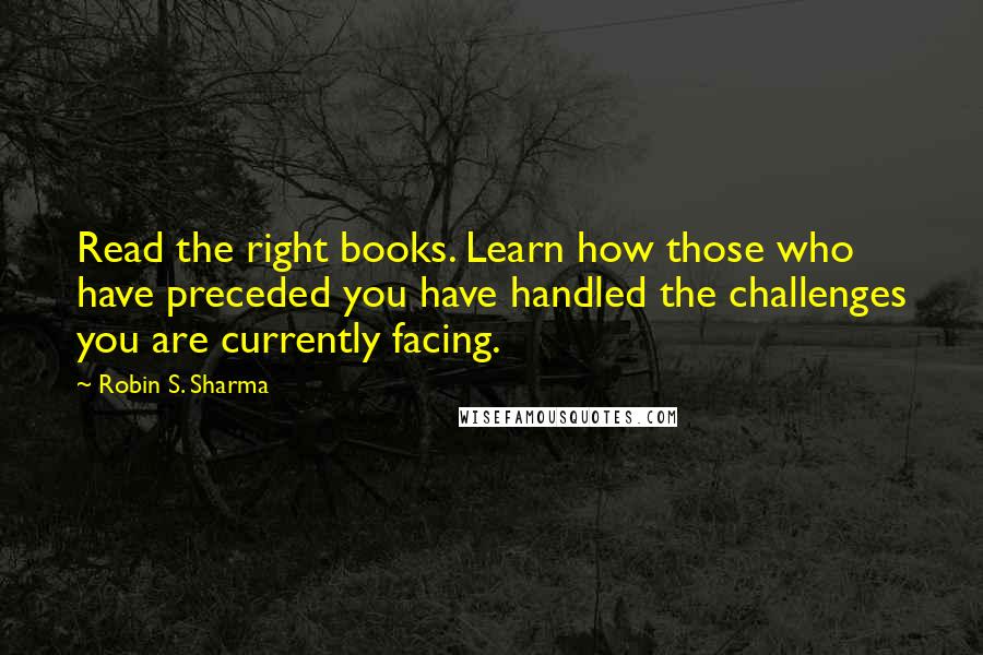 Robin S. Sharma Quotes: Read the right books. Learn how those who have preceded you have handled the challenges you are currently facing.