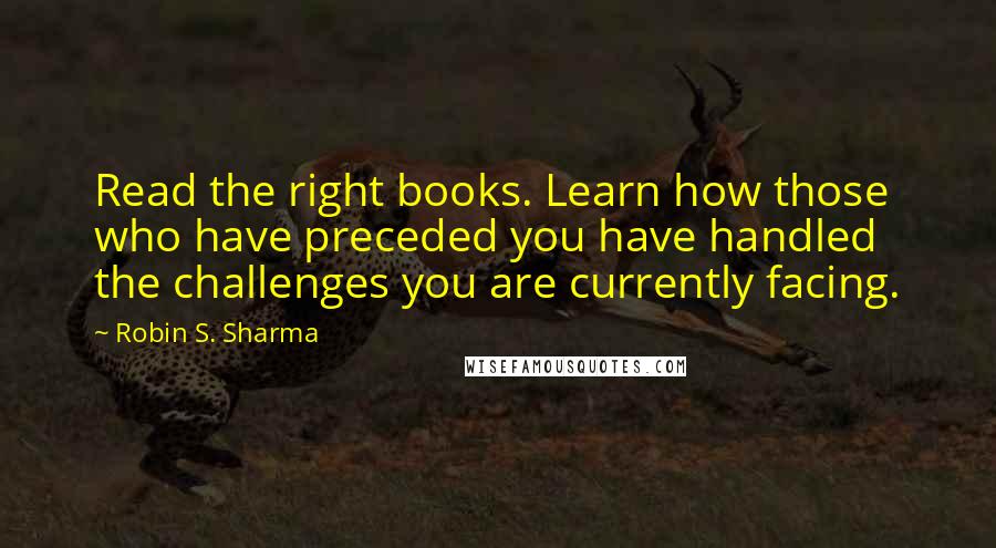 Robin S. Sharma Quotes: Read the right books. Learn how those who have preceded you have handled the challenges you are currently facing.