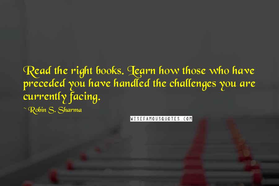 Robin S. Sharma Quotes: Read the right books. Learn how those who have preceded you have handled the challenges you are currently facing.