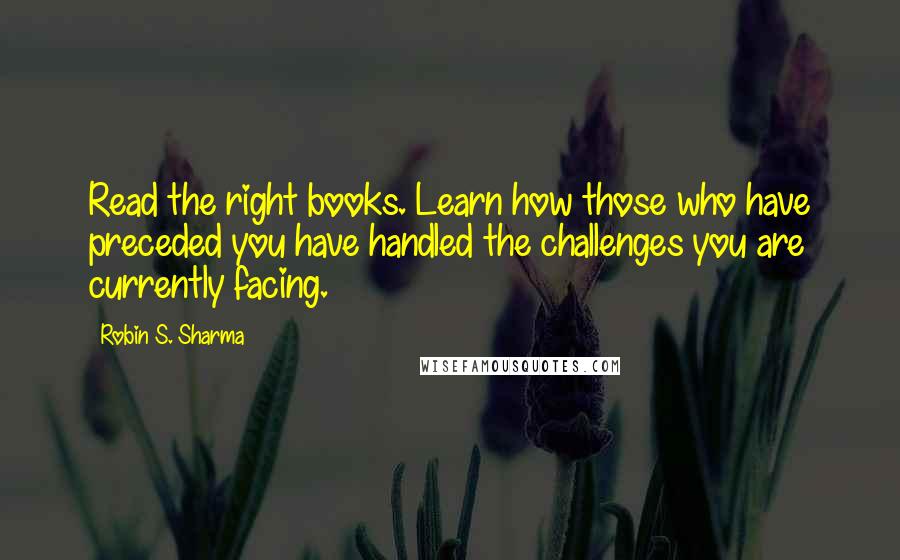 Robin S. Sharma Quotes: Read the right books. Learn how those who have preceded you have handled the challenges you are currently facing.