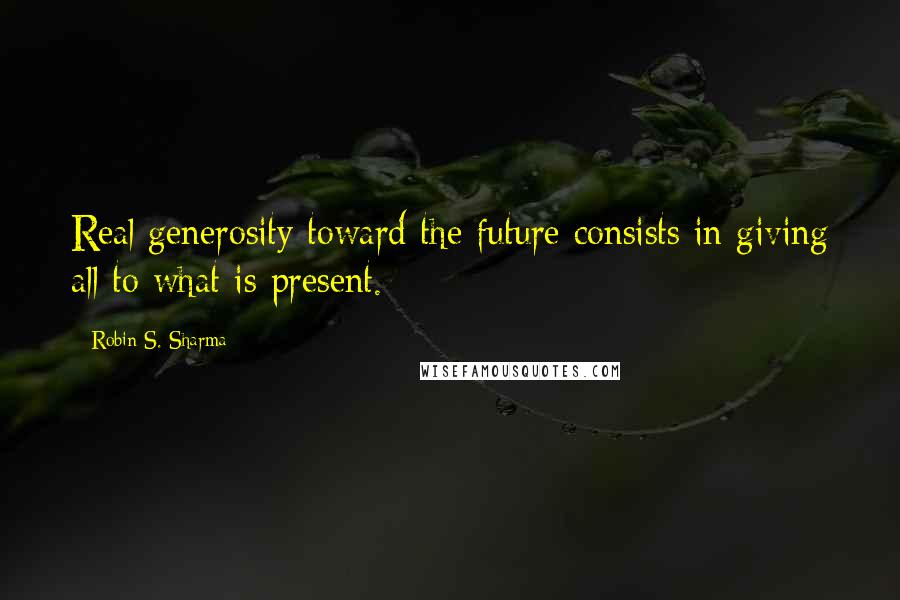 Robin S. Sharma Quotes: Real generosity toward the future consists in giving all to what is present.