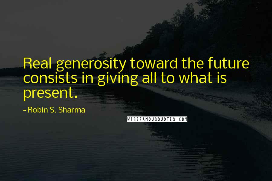 Robin S. Sharma Quotes: Real generosity toward the future consists in giving all to what is present.