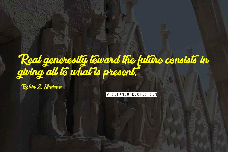 Robin S. Sharma Quotes: Real generosity toward the future consists in giving all to what is present.