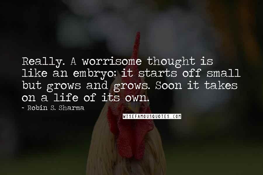 Robin S. Sharma Quotes: Really. A worrisome thought is like an embryo: it starts off small but grows and grows. Soon it takes on a life of its own.