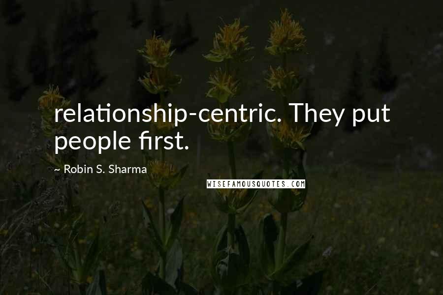 Robin S. Sharma Quotes: relationship-centric. They put people first.