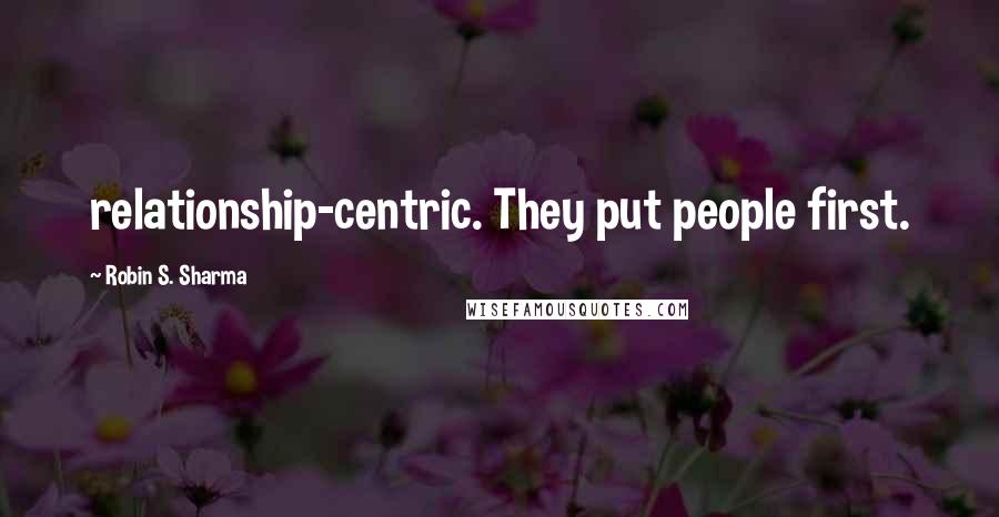 Robin S. Sharma Quotes: relationship-centric. They put people first.