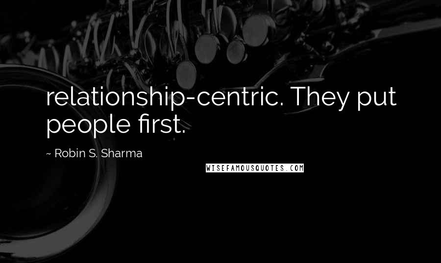 Robin S. Sharma Quotes: relationship-centric. They put people first.