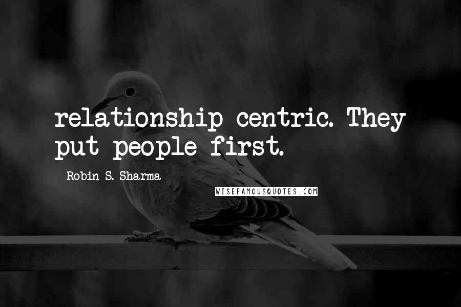 Robin S. Sharma Quotes: relationship-centric. They put people first.