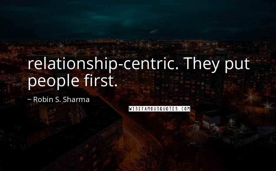 Robin S. Sharma Quotes: relationship-centric. They put people first.