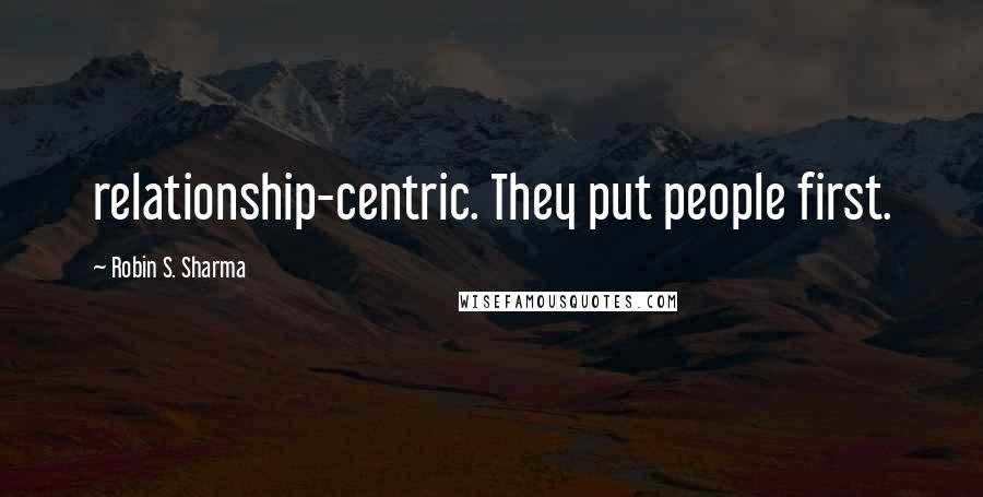 Robin S. Sharma Quotes: relationship-centric. They put people first.