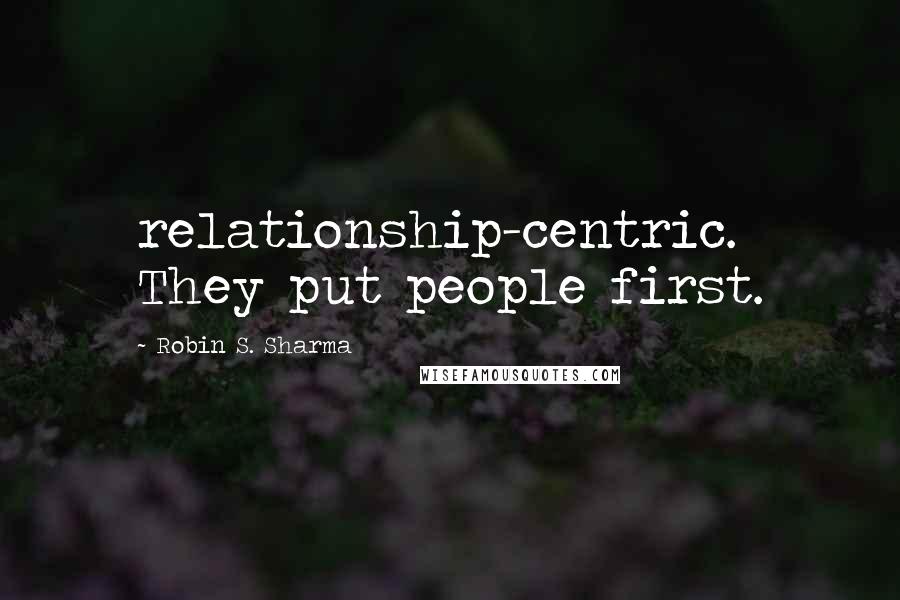 Robin S. Sharma Quotes: relationship-centric. They put people first.