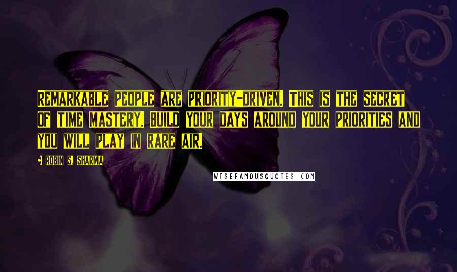 Robin S. Sharma Quotes: Remarkable people are priority-driven. This is the secret of time mastery. Build your days around your priorities and you will play in rare air.