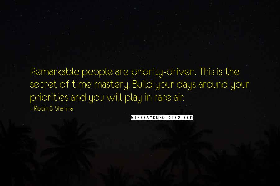 Robin S. Sharma Quotes: Remarkable people are priority-driven. This is the secret of time mastery. Build your days around your priorities and you will play in rare air.