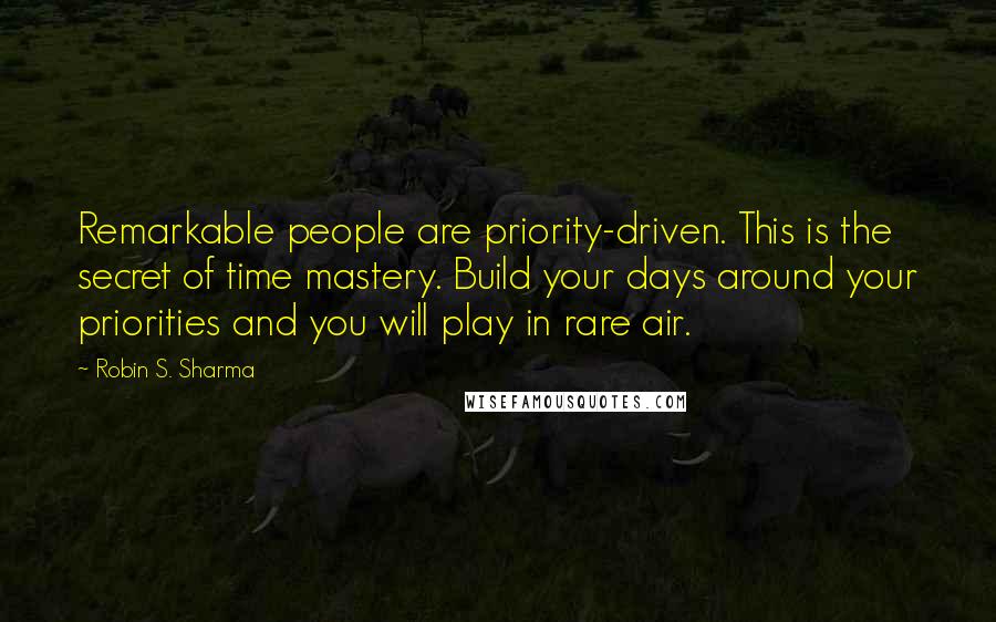 Robin S. Sharma Quotes: Remarkable people are priority-driven. This is the secret of time mastery. Build your days around your priorities and you will play in rare air.