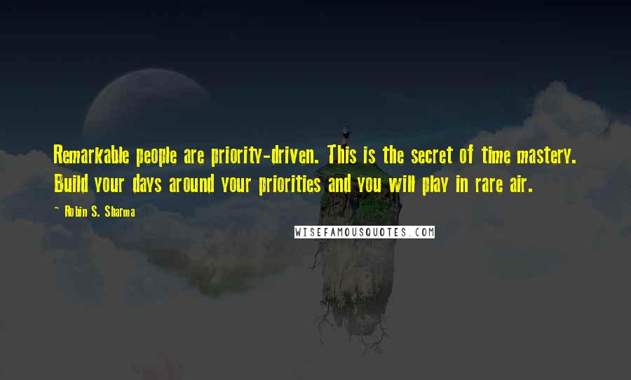 Robin S. Sharma Quotes: Remarkable people are priority-driven. This is the secret of time mastery. Build your days around your priorities and you will play in rare air.