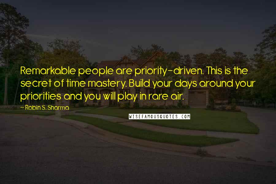 Robin S. Sharma Quotes: Remarkable people are priority-driven. This is the secret of time mastery. Build your days around your priorities and you will play in rare air.