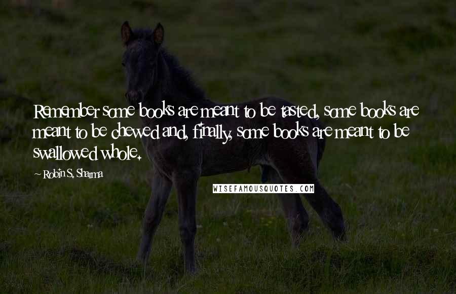 Robin S. Sharma Quotes: Remember some books are meant to be tasted, some books are meant to be chewed and, finally, some books are meant to be swallowed whole.