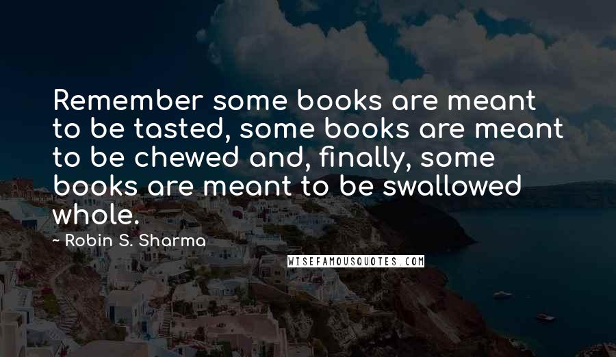 Robin S. Sharma Quotes: Remember some books are meant to be tasted, some books are meant to be chewed and, finally, some books are meant to be swallowed whole.
