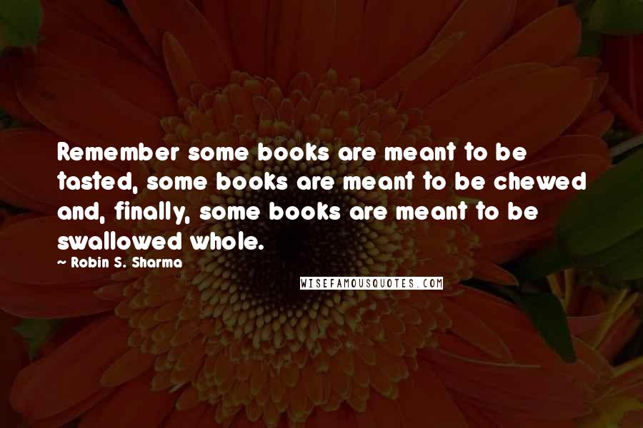 Robin S. Sharma Quotes: Remember some books are meant to be tasted, some books are meant to be chewed and, finally, some books are meant to be swallowed whole.