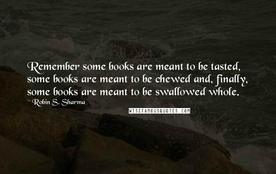 Robin S. Sharma Quotes: Remember some books are meant to be tasted, some books are meant to be chewed and, finally, some books are meant to be swallowed whole.