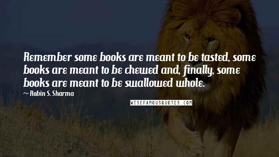 Robin S. Sharma Quotes: Remember some books are meant to be tasted, some books are meant to be chewed and, finally, some books are meant to be swallowed whole.