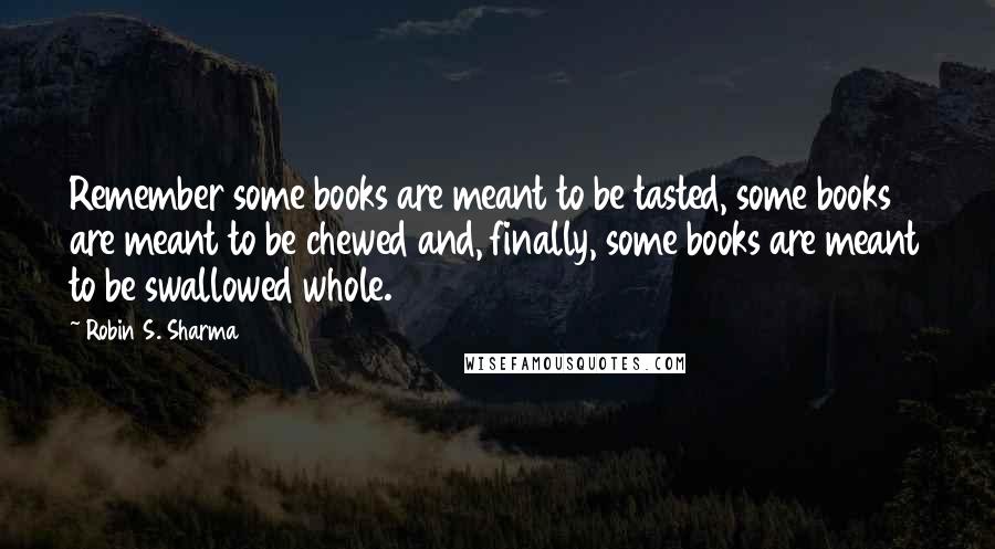 Robin S. Sharma Quotes: Remember some books are meant to be tasted, some books are meant to be chewed and, finally, some books are meant to be swallowed whole.