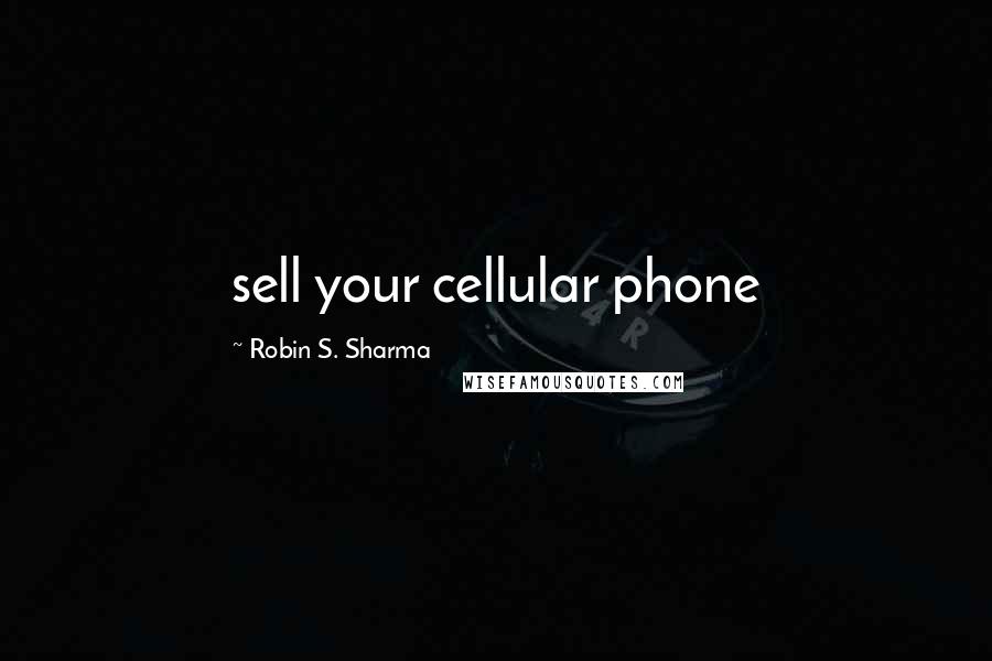 Robin S. Sharma Quotes: sell your cellular phone