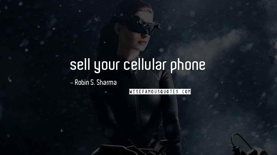 Robin S. Sharma Quotes: sell your cellular phone